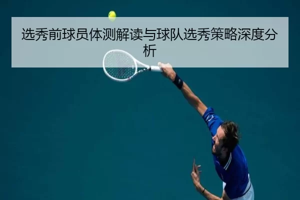 选秀前球员体测解读与球队选秀策略深度分析